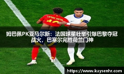 姆巴佩PK亚马尔新：法国球星壮举引爆巴黎夺冠战火，巴塞尔完胜荷兰门神