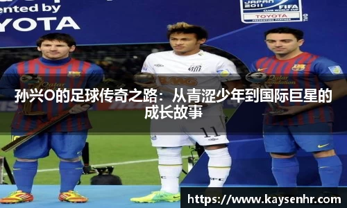 孙兴O的足球传奇之路：从青涩少年到国际巨星的成长故事